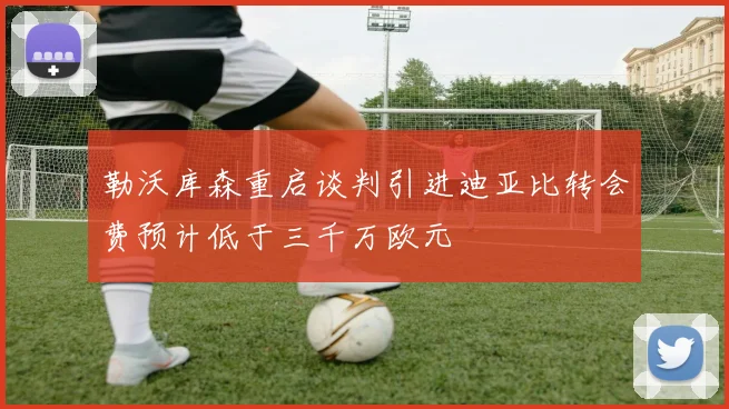 勒沃库森重启谈判引进迪亚比转会费预计低于三千万欧元
