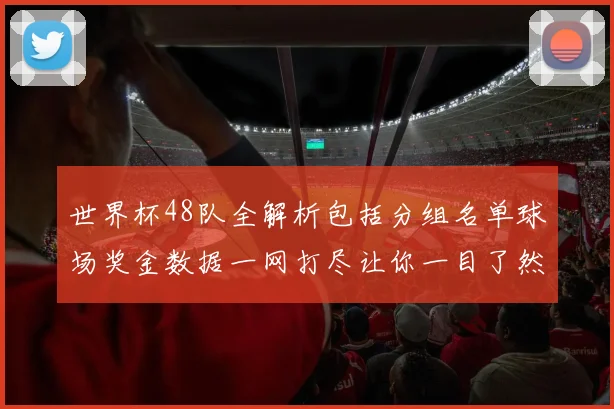 世界杯48队全解析包括分组名单球场奖金数据一网打尽让你一目了然