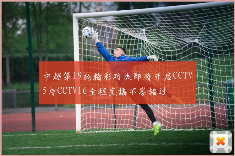 中超第19轮精彩对决即将开启CCTV5与CCTV16全程直播不容错过